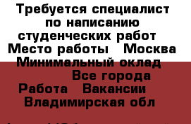 Требуется специалист по написанию студенческих работ › Место работы ­ Москва › Минимальный оклад ­ 10 000 - Все города Работа » Вакансии   . Владимирская обл.